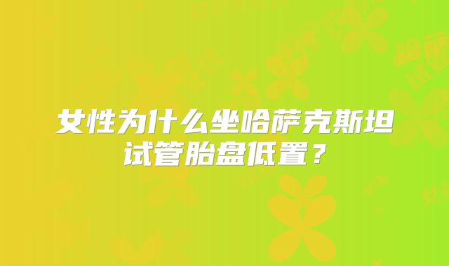 女性为什么坐哈萨克斯坦试管胎盘低置?