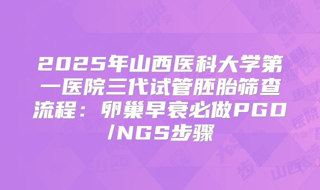 2025年山西医科大学第一医院三代试管胚胎筛查流程：卵巢早衰必做PGD/NGS步骤