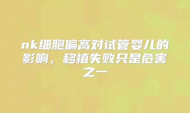 nk细胞偏高对试管婴儿的影响，移植失败只是危害之一