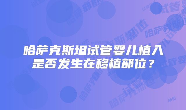 哈萨克斯坦试管婴儿植入是否发生在移植部位?