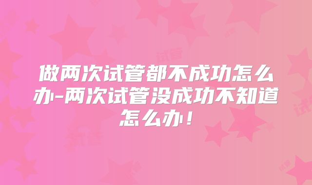 做两次试管都不成功怎么办-两次试管没成功不知道怎么办!