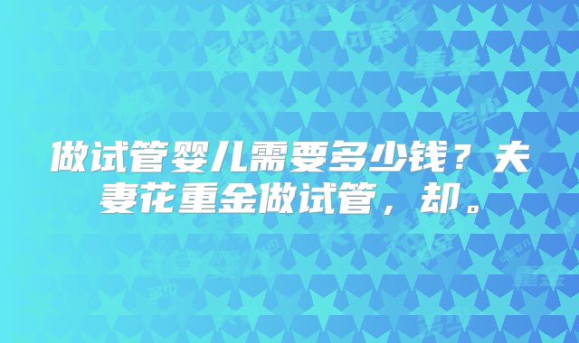 做试管婴儿需要多少钱？夫妻花重金做试管，却。