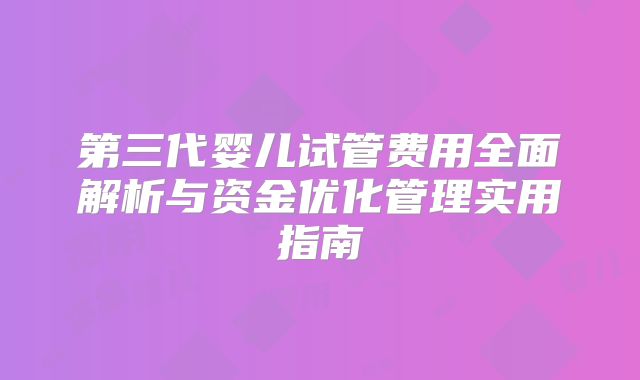 第三代婴儿试管费用全面解析与资金优化管理实用指南