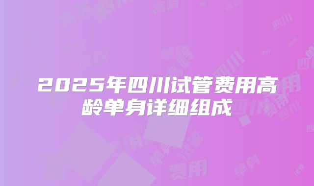 2025年四川试管费用高龄单身详细组成