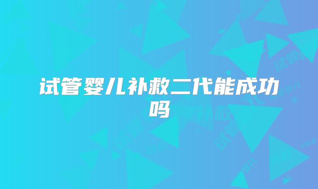试管婴儿补救二代能成功吗