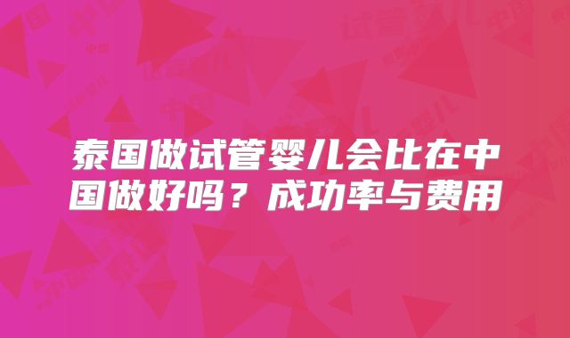 泰国做试管婴儿会比在中国做好吗？成功率与费用