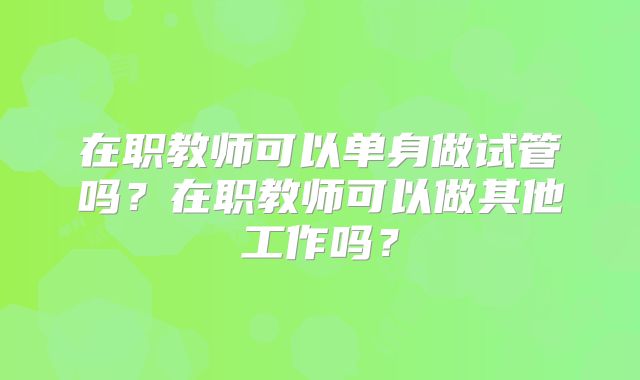 在职教师可以单身做试管吗?在职教师可以做其他工作吗?