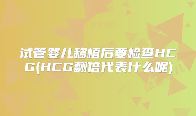 试管婴儿移植后要检查HCG(HCG翻倍代表什么呢)