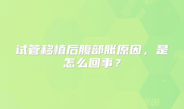 试管移植后腹部胀原因,是怎么回事?
