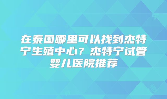在泰国哪里可以找到杰特宁生殖中心？杰特宁试管婴儿医院推荐