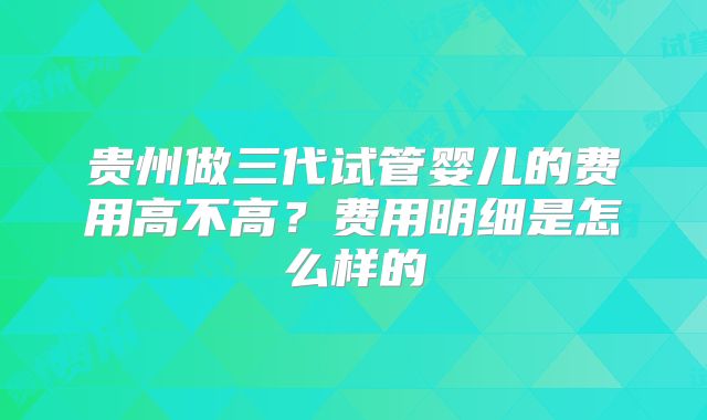 贵州做三代试管婴儿的费用高不高？费用明细是怎么样的