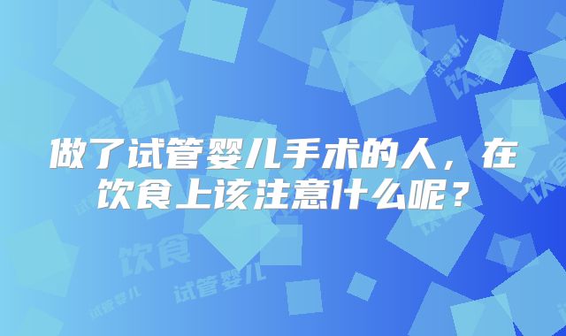 做了试管婴儿手术的人，在饮食上该注意什么呢？