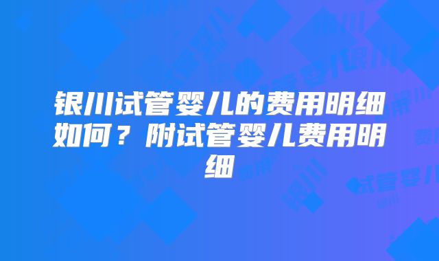 银川试管婴儿的费用明细如何？附试管婴儿费用明细