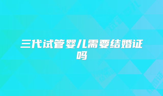 三代试管婴儿需要结婚证吗
