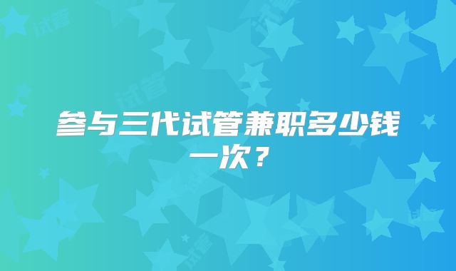 参与三代试管兼职多少钱一次？