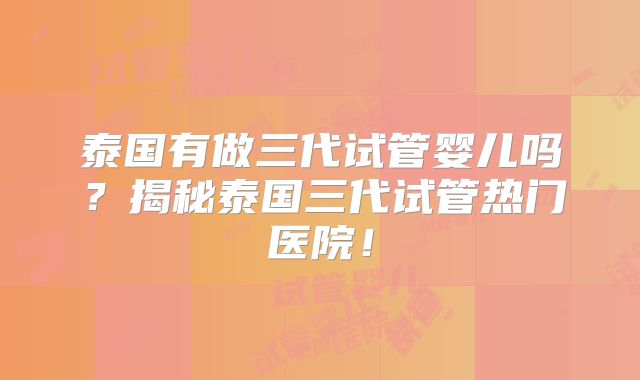 泰国有做三代试管婴儿吗？揭秘泰国三代试管热门医院！
