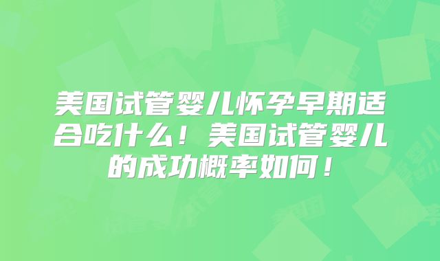 美国试管婴儿怀孕早期适合吃什么！美国试管婴儿的成功概率如何！