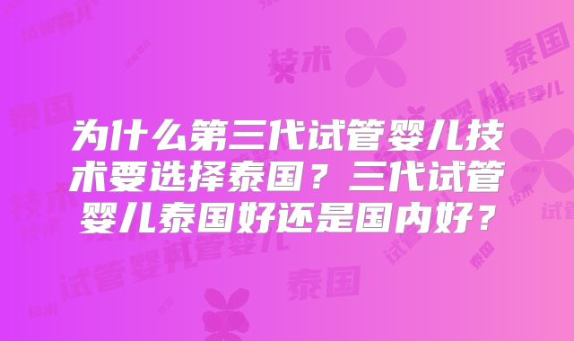 为什么第三代试管婴儿技术要选择泰国?三代试管婴儿泰国好还是国内好?