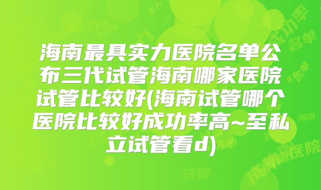 海南最具实力医院名单公布三代试管海南哪家医院试管比较好(海南试管哪个医院比较好成功率高~至私立试管看d)