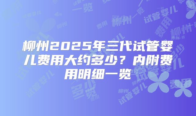 柳州2025年三代试管婴儿费用大约多少？内附费用明细一览