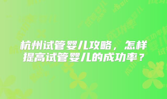杭州试管婴儿攻略，怎样提高试管婴儿的成功率？
