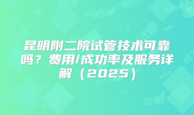 昆明附二院试管技术可靠吗?费用/成功率及服务详解(2025)