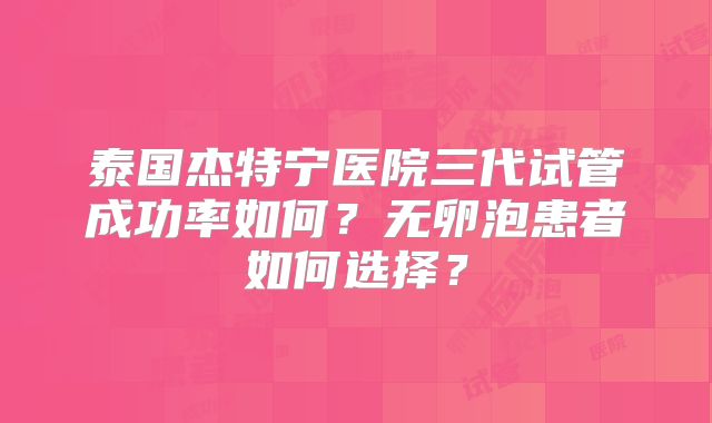 泰国杰特宁医院三代试管成功率如何?无卵泡患者如何选择?