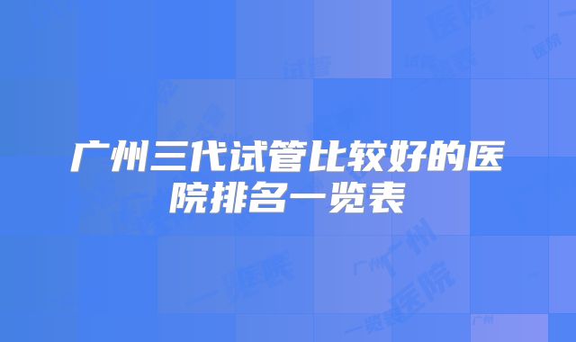 广州三代试管比较好的医院排名一览表