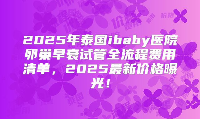 2025年泰国ibaby医院卵巢早衰试管全流程费用清单,2025最新价格曝光!