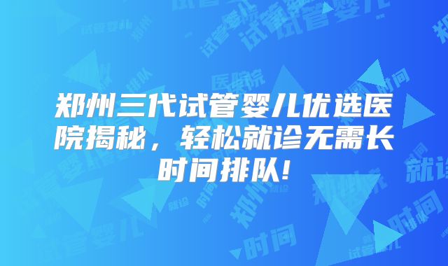 郑州三代试管婴儿优选医院揭秘，轻松就诊无需长时间排队!