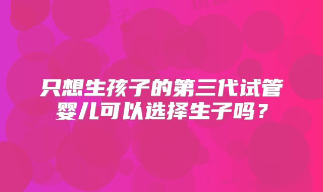 只想生孩子的第三代试管婴儿可以选择生子吗?