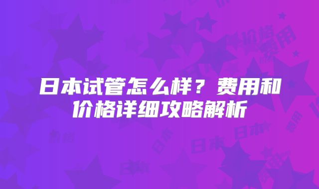 日本试管怎么样?费用和价格详细攻略解析
