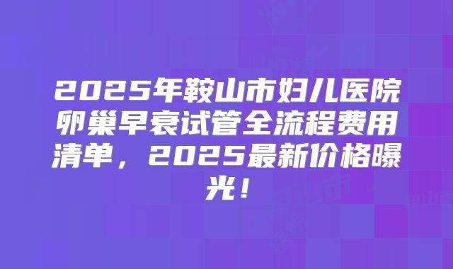2025年鞍山市妇儿医院卵巢早衰试管全流程费用清单，2025最新价格曝光！