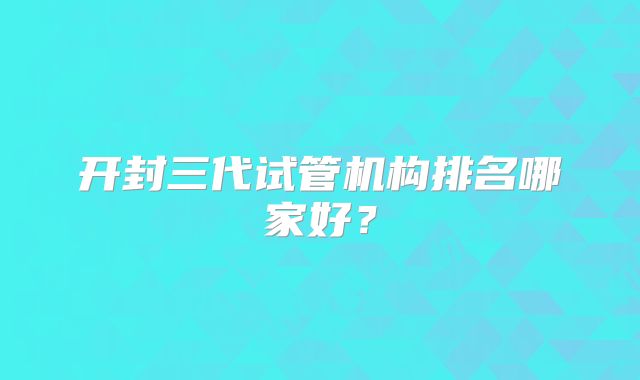 开封三代试管机构排名哪家好？