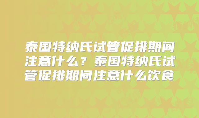 泰国特纳氏试管促排期间注意什么？泰国特纳氏试管促排期间注意什么饮食
