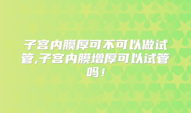 子宫内膜厚可不可以做试管,子宫内膜增厚可以试管吗!