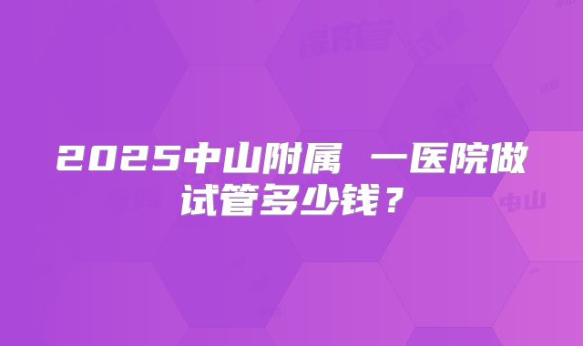 2025中山附属 一医院做试管多少钱？