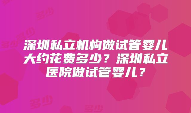 深圳私立机构做试管婴儿大约花费多少?深圳私立医院做试管婴儿?