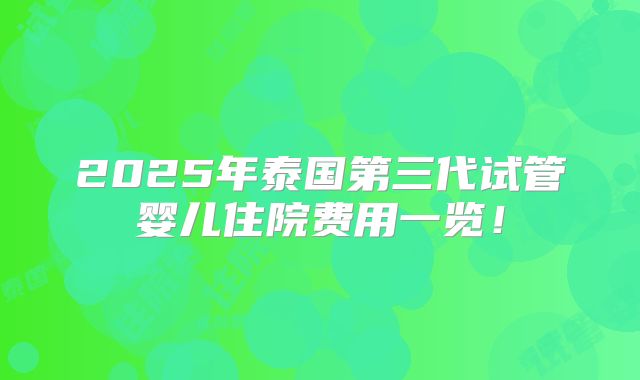 2025年泰国第三代试管婴儿住院费用一览!