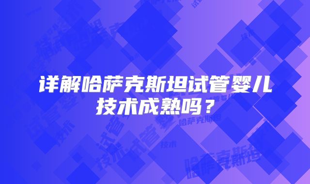 详解哈萨克斯坦试管婴儿技术成熟吗?