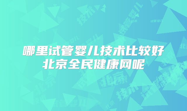 哪里试管婴儿技术比较好北京全民健康网呢