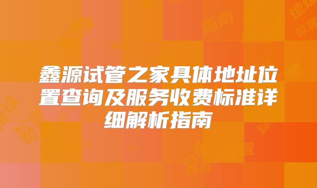 鑫源试管之家具体地址位置查询及服务收费标准详细解析指南