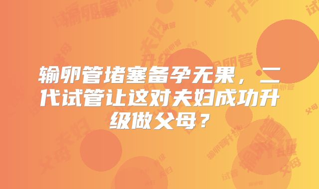 输卵管堵塞备孕无果,二代试管让这对夫妇成功升级做父母?