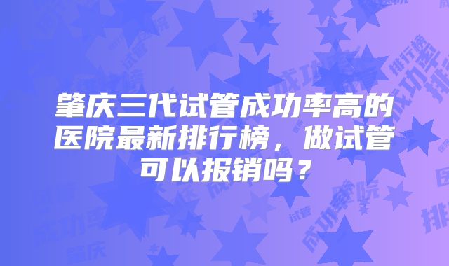 肇庆三代试管成功率高的医院最新排行榜，做试管可以报销吗？