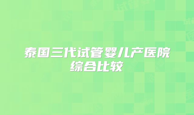 泰国三代试管婴儿产医院综合比较