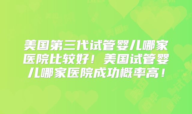 美国第三代试管婴儿哪家医院比较好！美国试管婴儿哪家医院成功概率高！