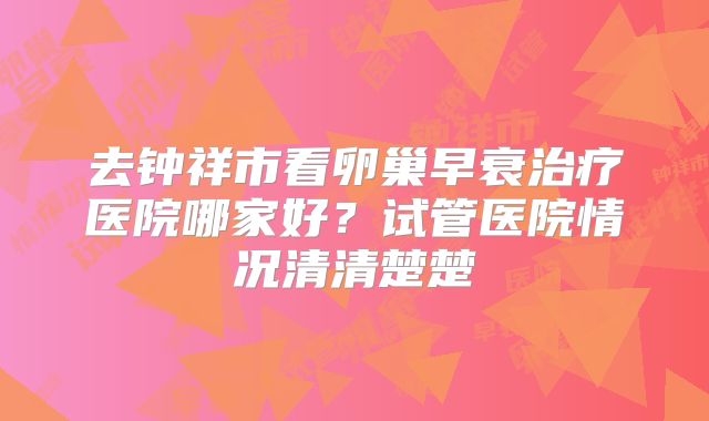 去钟祥市看卵巢早衰治疗医院哪家好?试管医院情况清清楚楚