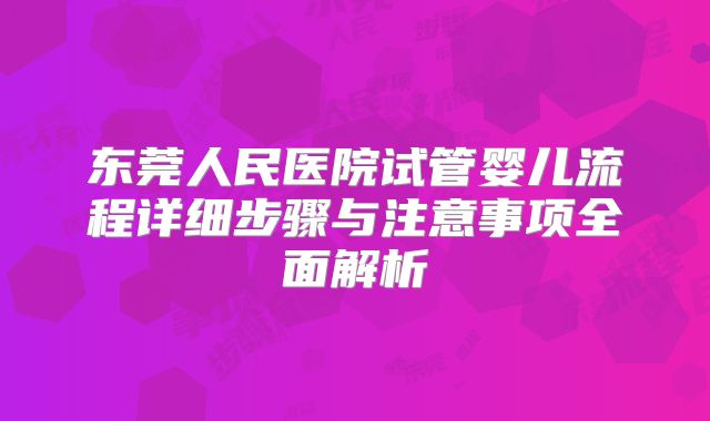 东莞人民医院试管婴儿流程详细步骤与注意事项全面解析