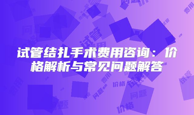 试管结扎手术费用咨询:价格解析与常见问题解答