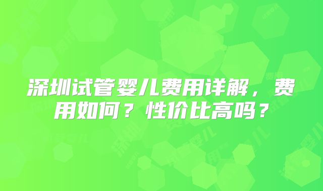 深圳试管婴儿费用详解,费用如何?性价比高吗?